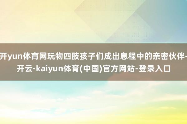 开yun体育网玩物四肢孩子们成出息程中的亲密伙伴-开云·kaiyun体育(中国)官方网站-登录入口