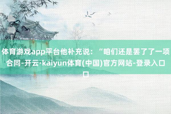 体育游戏app平台　　他补充说：“咱们还是罢了了一项合同-开云·kaiyun体育(中国)官方网站-登录入口
