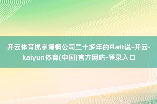 开云体育　　抓掌博枫公司二十多年的Flatt说-开云·kaiyun体育(中国)官方网站-登录入口