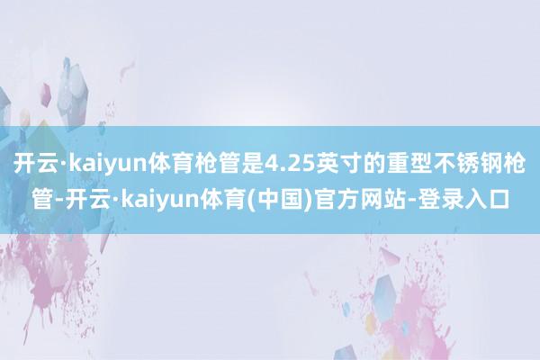 开云·kaiyun体育枪管是4.25英寸的重型不锈钢枪管-开云·kaiyun体育(中国)官方网站-登录入口