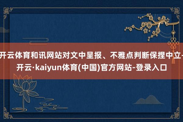 开云体育和讯网站对文中呈报、不雅点判断保捏中立-开云·kaiyun体育(中国)官方网站-登录入口