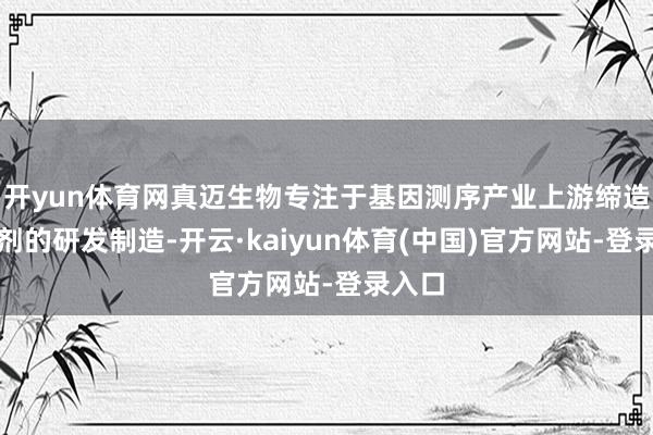 开yun体育网真迈生物专注于基因测序产业上游缔造和试剂的研发制造-开云·kaiyun体育(中国)官方网站-登录入口