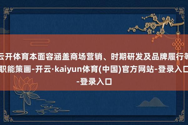 云开体育本面容涵盖商场营销、时期研发及品牌履行等职能策画-开云·kaiyun体育(中国)官方网站-登录入口