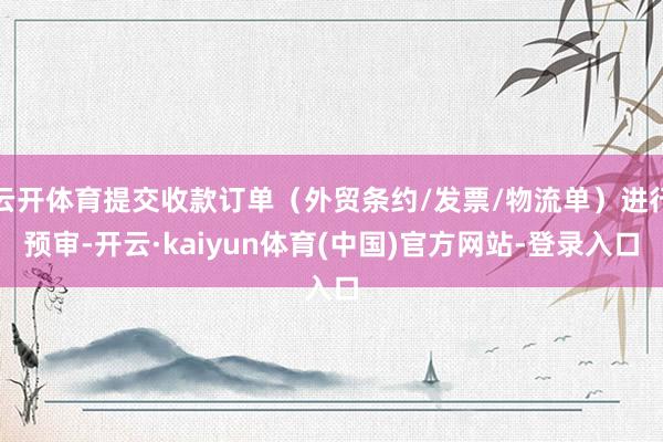 云开体育提交收款订单（外贸条约/发票/物流单）进行预审-开云·kaiyun体育(中国)官方网站-登录入口