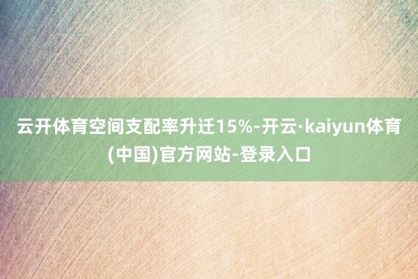 云开体育空间支配率升迁15%-开云·kaiyun体育(中国)官方网站-登录入口