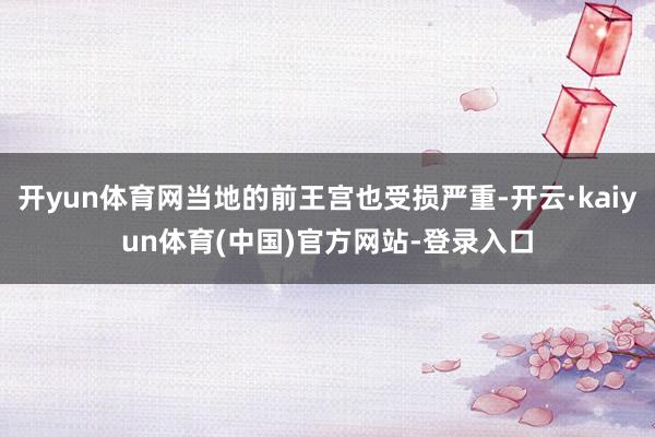 开yun体育网当地的前王宫也受损严重-开云·kaiyun体育(中国)官方网站-登录入口