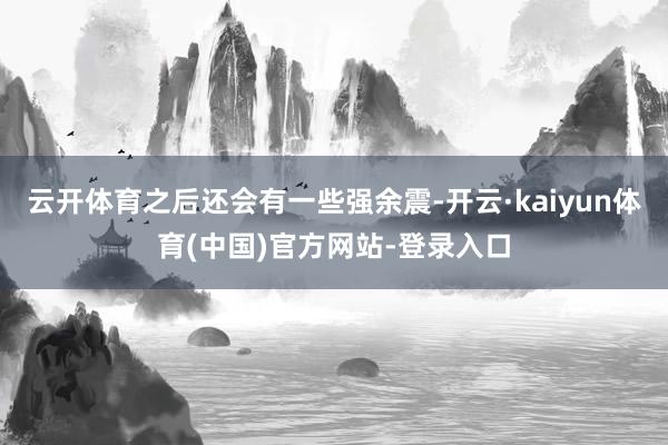 云开体育之后还会有一些强余震-开云·kaiyun体育(中国)官方网站-登录入口
