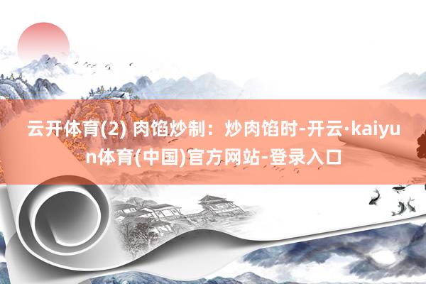 云开体育(2) 肉馅炒制:炒肉馅时-开云·kaiyun体育(中国)官方网站-登录入口