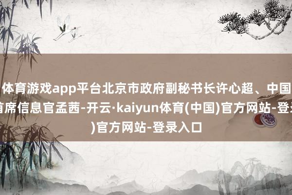 体育游戏app平台北京市政府副秘书长许心超、中国银行首席信息官孟茜-开云·kaiyun体育(中国)官方网站-登录入口