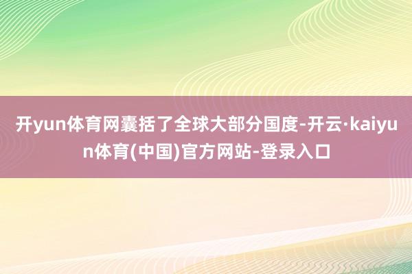 开yun体育网囊括了全球大部分国度-开云·kaiyun体育(中国)官方网站-登录入口