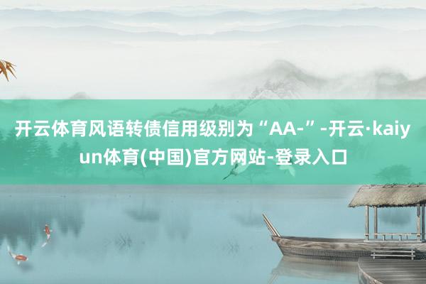 开云体育风语转债信用级别为“AA-”-开云·kaiyun体育(中国)官方网站-登录入口