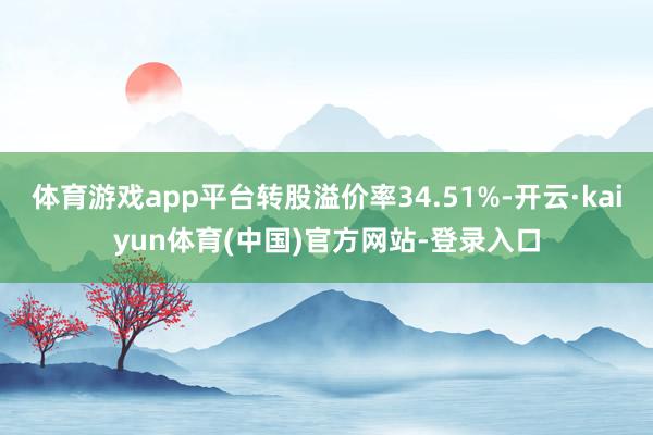 体育游戏app平台转股溢价率34.51%-开云·kaiyun体育(中国)官方网站-登录入口