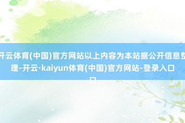 开云体育(中国)官方网站以上内容为本站据公开信息整理-开云·kaiyun体育(中国)官方网站-登录入口