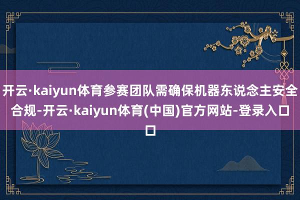 开云·kaiyun体育参赛团队需确保机器东说念主安全合规-开云·kaiyun体育(中国)官方网站-登录入口