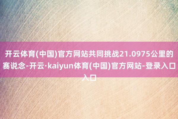 开云体育(中国)官方网站共同挑战21.0975公里的赛说念-开云·kaiyun体育(中国)官方网站-登录入口