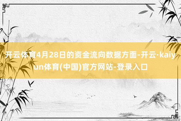 开云体育4月28日的资金流向数据方面-开云·kaiyun体育(中国)官方网站-登录入口
