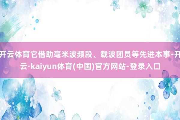 开云体育它借助毫米波频段、载波团员等先进本事-开云·kaiyun体育(中国)官方网站-登录入口