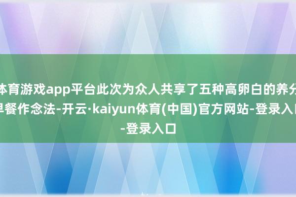 体育游戏app平台此次为众人共享了五种高卵白的养分早餐作念法-开云·kaiyun体育(中国)官方网站-登录入口