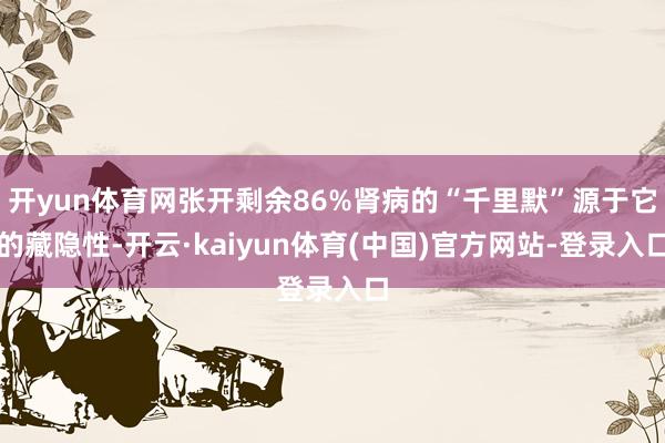开yun体育网张开剩余86%肾病的“千里默”源于它的藏隐性-开云·kaiyun体育(中国)官方网站-登录入口