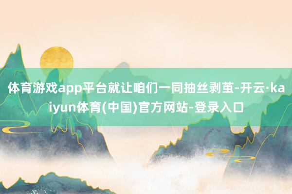 体育游戏app平台就让咱们一同抽丝剥茧-开云·kaiyun体育(中国)官方网站-登录入口