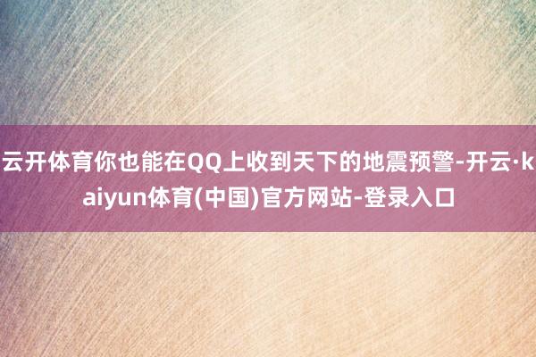 云开体育你也能在QQ上收到天下的地震预警-开云·kaiyun体育(中国)官方网站-登录入口
