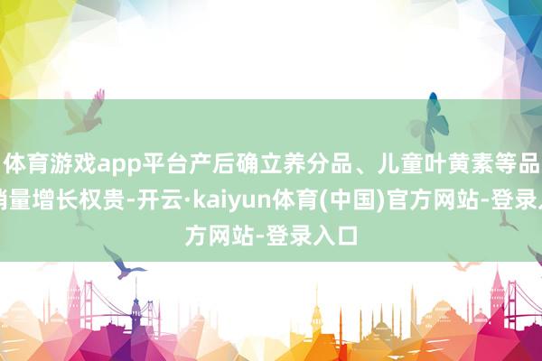 体育游戏app平台产后确立养分品、儿童叶黄素等品类销量增长权贵-开云·kaiyun体育(中国)官方网站-登录入口