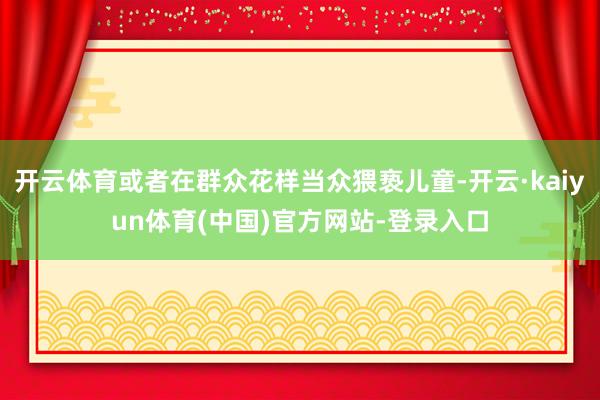 开云体育或者在群众花样当众猥亵儿童-开云·kaiyun体育(中国)官方网站-登录入口