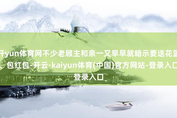 开yun体育网不少老顾主和亲一又早早就暗示要送花篮、包红包-开云·kaiyun体育(中国)官方网站-登录入口