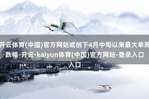 开云体育(中国)官方网站或创下4月中旬以来最大单周跌幅-开云·kaiyun体育(中国)官方网站-登录入口