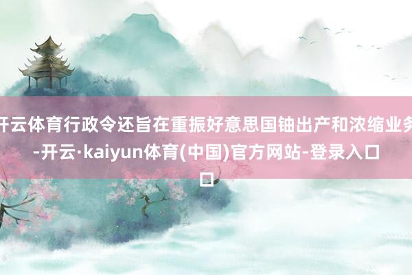 开云体育行政令还旨在重振好意思国铀出产和浓缩业务-开云·kaiyun体育(中国)官方网站-登录入口