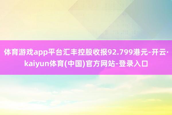 体育游戏app平台汇丰控股收报92.799港元-开云·kaiyun体育(中国)官方网站-登录入口