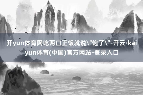 开yun体育网吃两口正饭就说