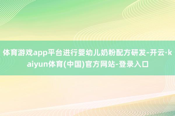 体育游戏app平台进行婴幼儿奶粉配方研发-开云·kaiyun体育(中国)官方网站-登录入口
