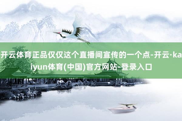 开云体育正品仅仅这个直播间宣传的一个点-开云·kaiyun体育(中国)官方网站-登录入口