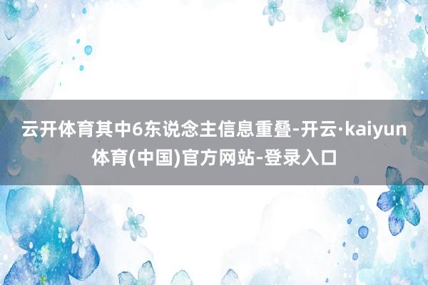 云开体育其中6东说念主信息重叠-开云·kaiyun体育(中国)官方网站-登录入口