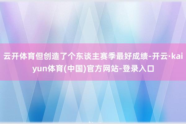 云开体育但创造了个东谈主赛季最好成绩-开云·kaiyun体育(中国)官方网站-登录入口