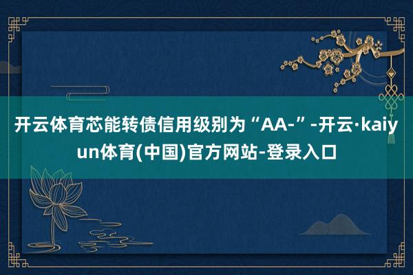 开云体育芯能转债信用级别为“AA-”-开云·kaiyun体育(中国)官方网站-登录入口
