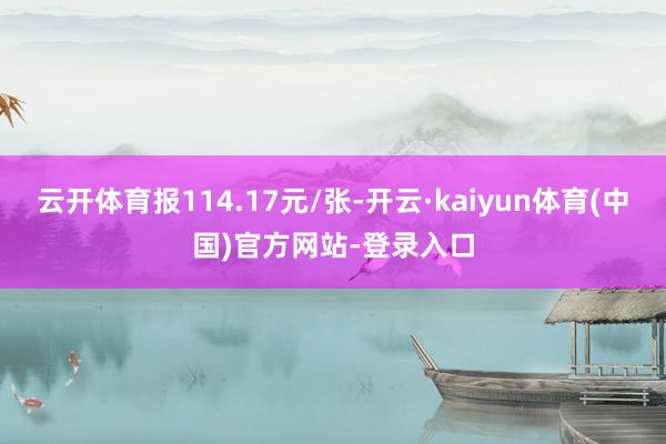 云开体育报114.17元/张-开云·kaiyun体育(中国)官方网站-登录入口