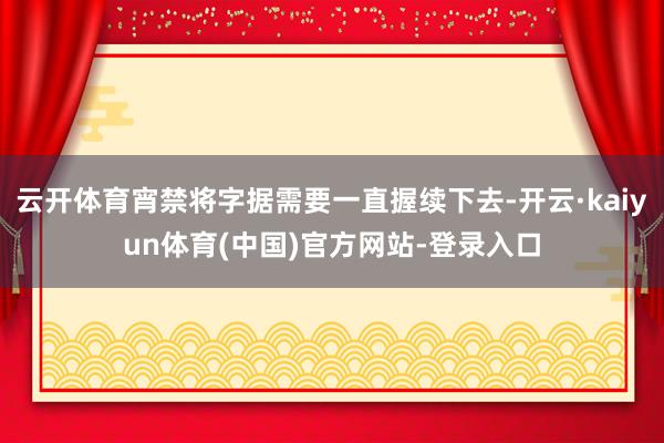 云开体育宵禁将字据需要一直握续下去-开云·kaiyun体育(中国)官方网站-登录入口