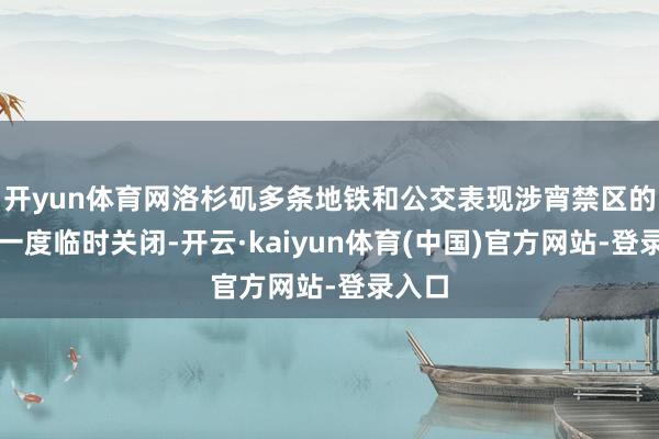 开yun体育网洛杉矶多条地铁和公交表现涉宵禁区的站点一度临时关闭-开云·kaiyun体育(中国)官方网站-登录入口