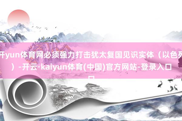 开yun体育网必须强力打击犹太复国见识实体(以色列)-开云·kaiyun体育(中国)官方网站-登录入口