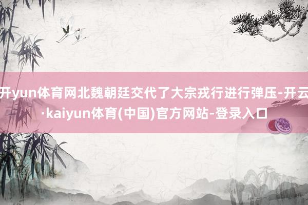 开yun体育网北魏朝廷交代了大宗戎行进行弹压-开云·kaiyun体育(中国)官方网站-登录入口