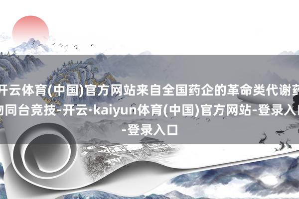 开云体育(中国)官方网站来自全国药企的革命类代谢药物同台竞技-开云·kaiyun体育(中国)官方网站-登录入口
