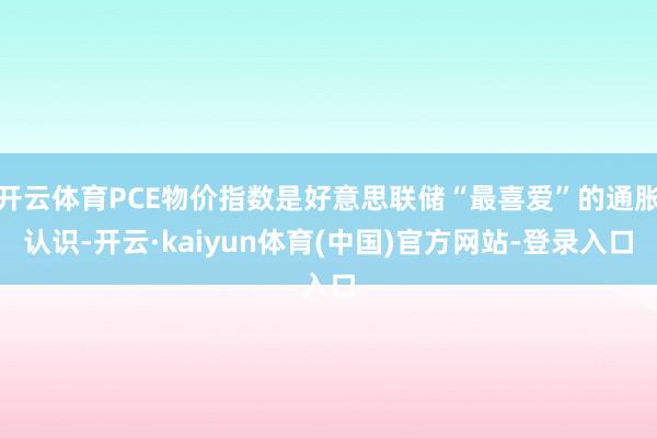 开云体育PCE物价指数是好意思联储“最喜爱”的通胀认识-开云·kaiyun体育(中国)官方网站-登录入口