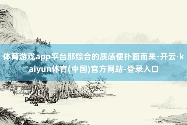体育游戏app平台那综合的质感便扑面而来-开云·kaiyun体育(中国)官方网站-登录入口
