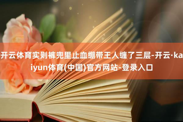 开云体育实则裤兜里止血绷带王人缠了三层-开云·kaiyun体育(中国)官方网站-登录入口