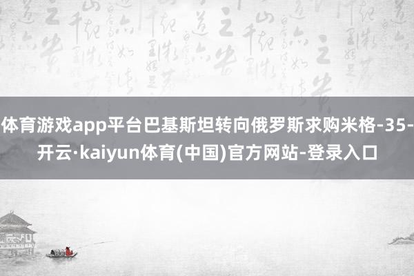 体育游戏app平台巴基斯坦转向俄罗斯求购米格-35-开云·kaiyun体育(中国)官方网站-登录入口