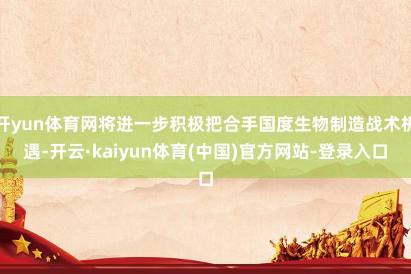 开yun体育网将进一步积极把合手国度生物制造战术机遇-开云·kaiyun体育(中国)官方网站-登录入口