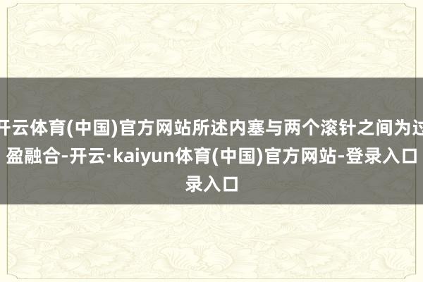开云体育(中国)官方网站所述内塞与两个滚针之间为过盈融合-开云·kaiyun体育(中国)官方网站-登录入口
