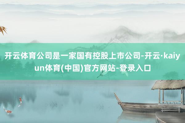开云体育公司是一家国有控股上市公司-开云·kaiyun体育(中国)官方网站-登录入口